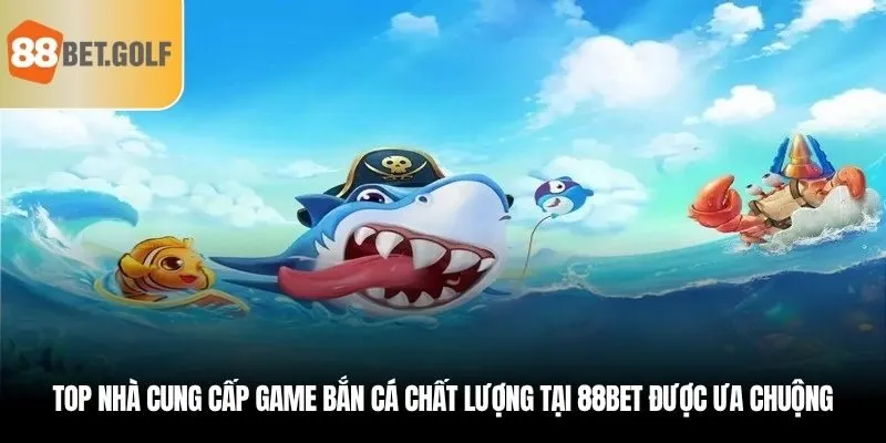 Top nhà cung cấp game bắn cá chất lượng tại 88bet được ưa chuộng