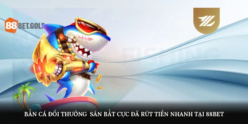 ban ca doi thuong san bat cuc da rut tien nhanh tai 88bet 4
