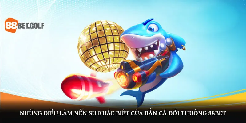 Bắn Cá Đổi Thưởng - Săn Bắt Cực Đã, Rút Tiền Nhanh Tại 88BET 1 Những điều làm nên sự khác biệt của bắn cá đổi thưởng tại 88BET