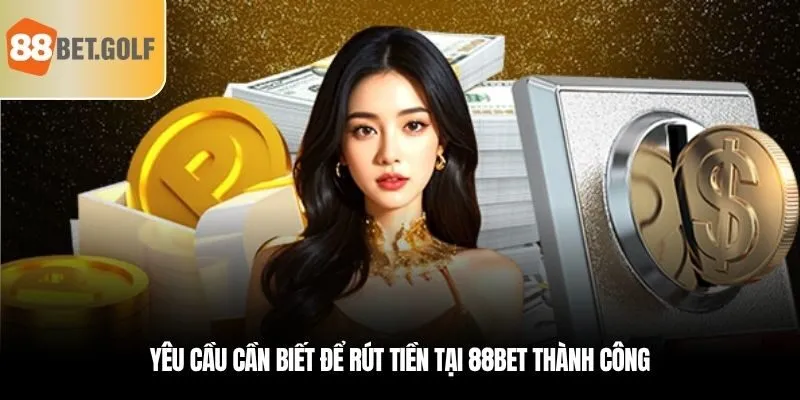 Yêu cầu cần biết để rút tiền tại 88BET thành công